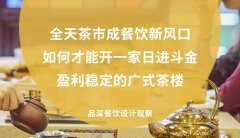 全天茶市成餐飲新風(fēng)口，如何才能開(kāi)一家日進(jìn)斗金，盈利穩(wěn)定的廣式茶樓?